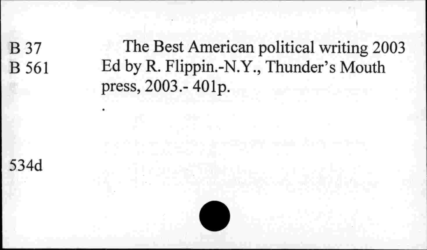 ﻿B37
B 561
The Best American political writing 2003 Ed by R. Flippin.-N.Y., Thunder’s Mouth press, 2003.- 401p.
534d